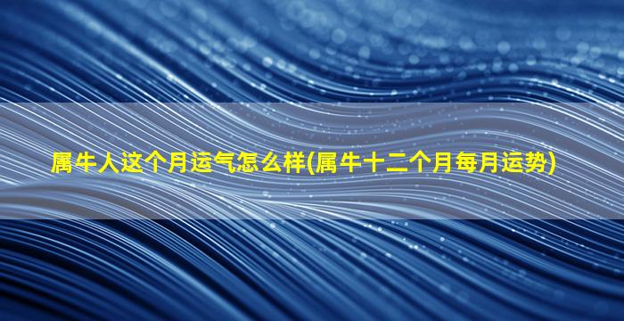 属牛人这个月运气怎么样(属牛十二个月每月运势)