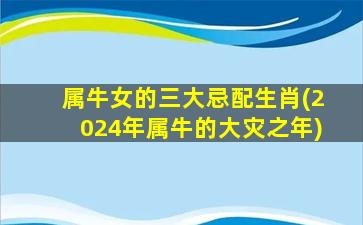 属牛女的三大忌配生肖(2024年属牛的大灾之年)