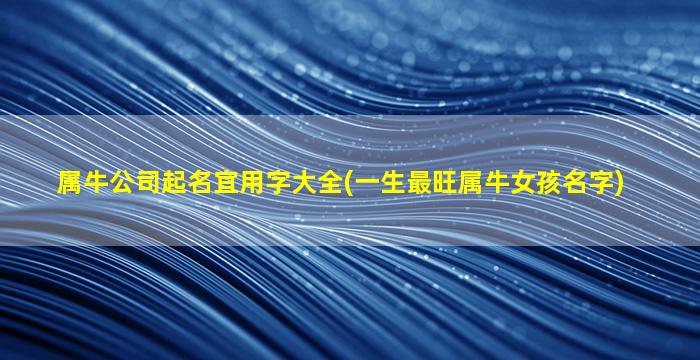 属牛公司起名宜用字大全(一生最旺属牛女孩名字)