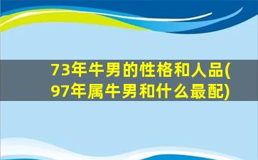 73年牛男的性格和人品(97年属牛男和什么最配)