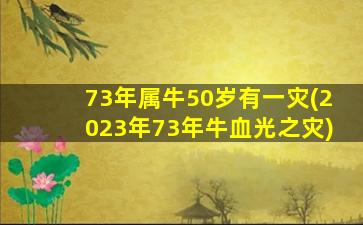 73年属牛50岁有一灾(2023年73年牛血光之灾)