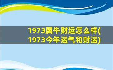 1973属牛财运怎么样(1973今年运气和财运)