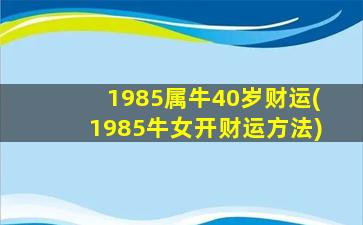 1985属牛40岁财运(1985牛女开财运方法)