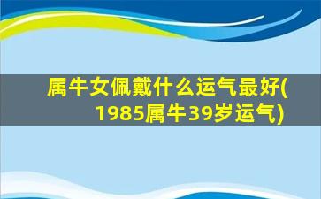 属牛女佩戴什么运气最好(1985属牛39岁运气)