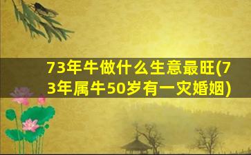 73年牛做什么生意最旺(73年属牛50岁有一灾婚姻)