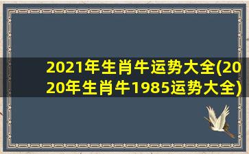 2021年生肖牛运势大全(2020年生肖牛1985运势大全)