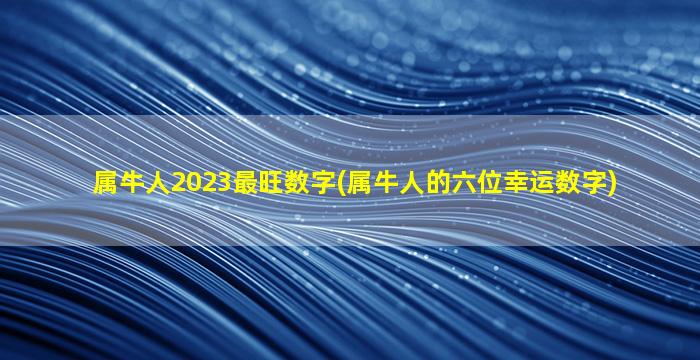 属牛人2023最旺数字(属牛