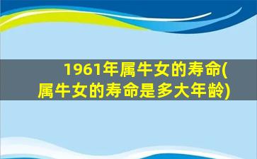 1961年属牛女的寿命(属牛女的寿命是多大年龄)