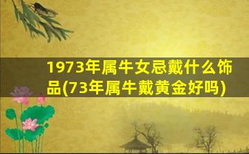 1973年属牛女忌戴什么饰品(73年属牛戴黄金好吗)