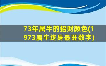 73年属牛的招财颜色(1973属牛终身最旺数字)