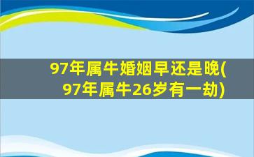 97年属牛婚姻早还是晚(97年属牛26岁有一劫)