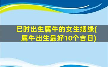 巳时出生属牛的女生姻缘(属牛出生最好10个吉日)