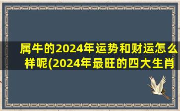 属牛的2024年运势和财运怎么样呢(2024年最旺的四大生肖)