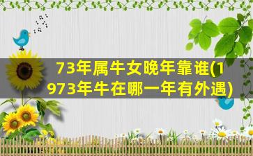 73年属牛女晚年靠谁(1973年牛在哪一年有外遇)