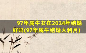 97年属牛女在2024年结婚好