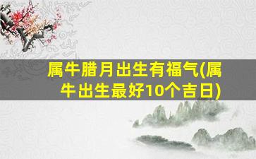 属牛腊月出生有福气(属牛出生最好10个吉日)