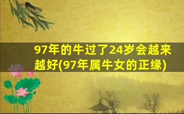 97年的牛过了24岁会越来越好(97年属牛女的正缘)