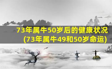 73年属牛50岁后的健康状况(73年属牛49和50岁命运)