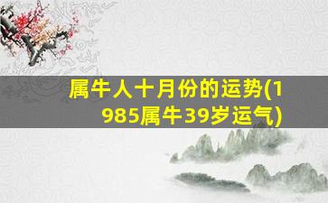 属牛人十月份的运势(1985属牛39岁运气)