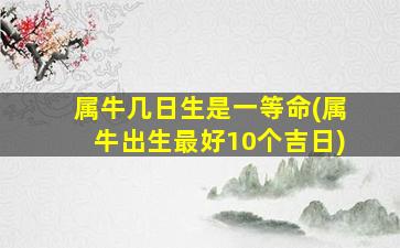 属牛几日生是一等命(属牛出生最好10个吉日)