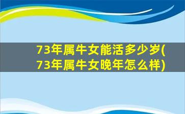 73年属牛女能活多少岁(73年属牛女晚年怎么样)