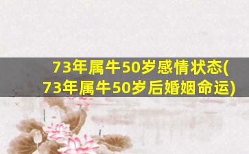 73年属牛50岁感情状态(73年属牛50岁后婚姻命运)