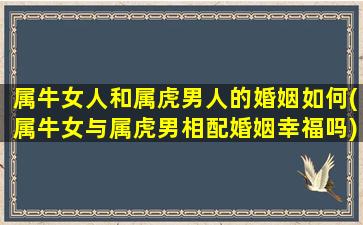 属牛女人和属虎男人的婚姻如何(属牛女与属虎男相配婚姻幸福吗)