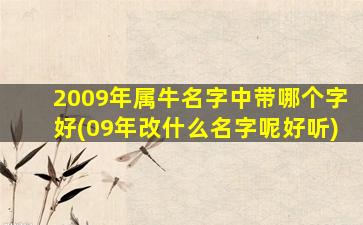 2009年属牛名字中带哪个字好(09年改什么名字呢好听)