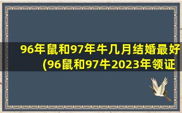 96年鼠和97年牛几月结婚最好(96鼠和97牛2023年领证吉日)