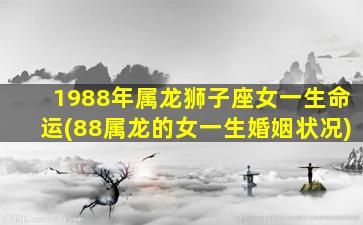 1988年属龙狮子座女一生命运(88属龙的女一生婚姻状况)