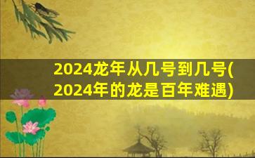 2024龙年从几号到几号(2024年的龙是百年难遇)