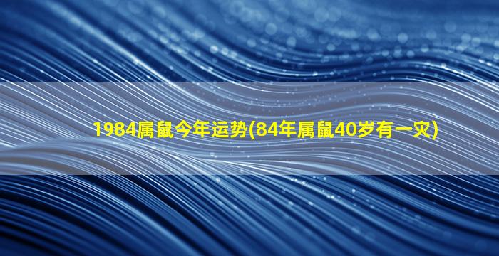 1984属鼠今年运势(84年属鼠40岁有一灾)