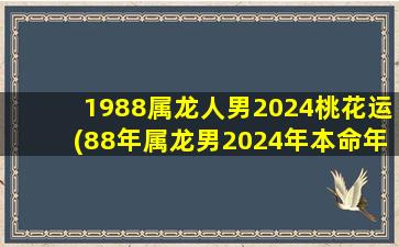 1988属龙人男2024桃花运(88年属龙男2024年本命年运势)