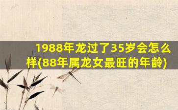 1988年龙过了35岁会怎么样(88年属龙女最旺的年龄)