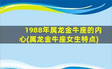 1988年属龙金牛座的内心(属龙金牛座女生特点)