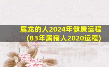 属龙的人2024年健康运程(83年属猪人2020运程)