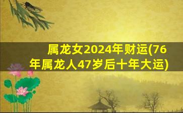 属龙女2024年财运(76年属龙人47岁后十年大运)