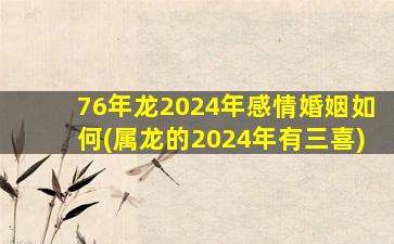 76年龙2024年感情婚姻如何(属龙的2024年有三喜)