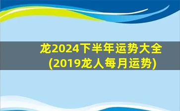 龙2024下半年运势大全(2019龙人每月运势)