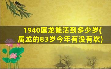 1940属龙能活到多少岁(属龙的83岁今年有没有坎)