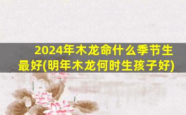 2024年木龙命什么季节生最