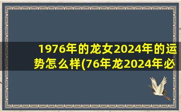 1976年的龙女2024年的运势怎么样(76年龙2024年必有一难)