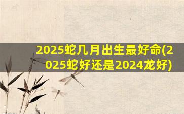 2025蛇几月出生最好命(