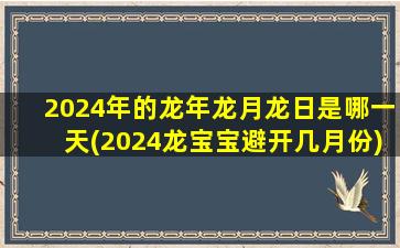 2024年的龙年龙月龙日是哪一天(2024龙宝宝避开几月份)