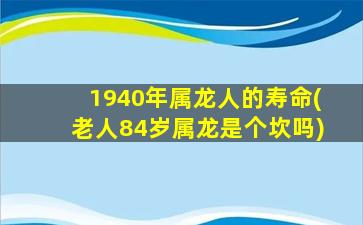 1940年属龙人的寿命(老人84岁属龙是个坎吗)