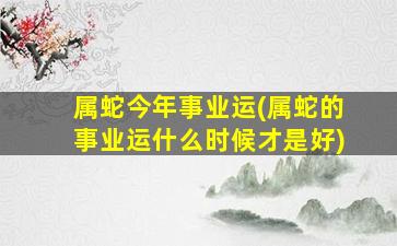 属蛇今年事业运(属蛇的事业运什么时候才是好)