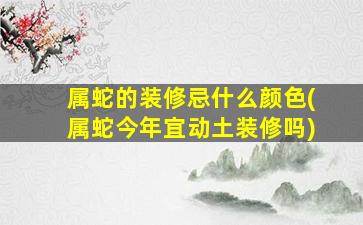 属蛇的装修忌什么颜色(属蛇今年宜动土装修吗)