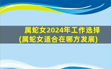 属蛇女2024年工作选择(属蛇