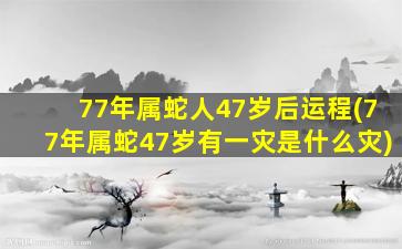 77年属蛇人47岁后运程(77年