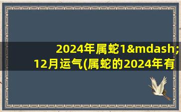 2024年属蛇1—12月运气(属蛇的2024年有三喜)